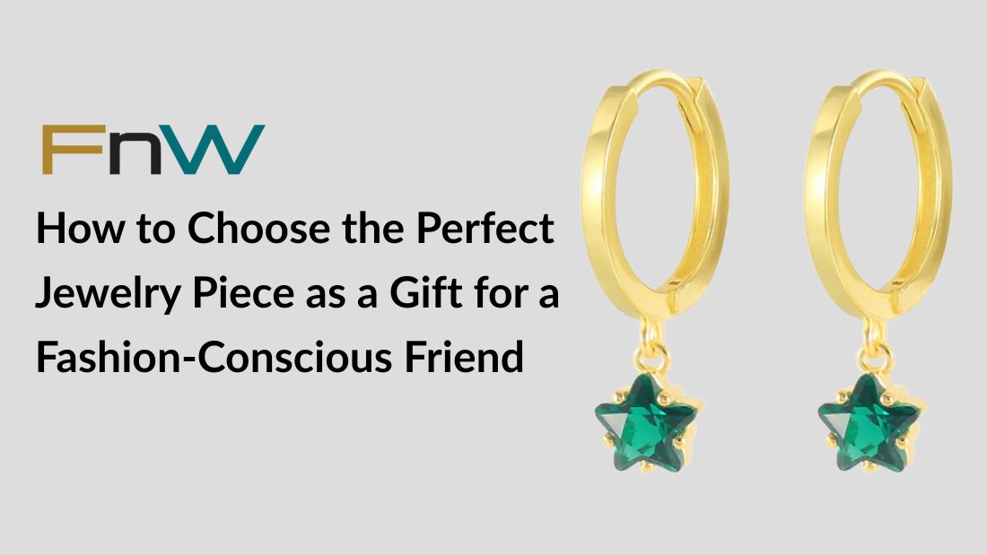 How to Choose the Perfect Jewelry Piece as a Gift for a Fashion-Conscious Friend